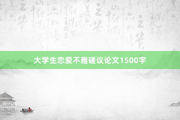 大学生恋爱不雅磋议论文1500字