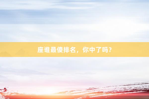座谁最傻排名，你中了吗？