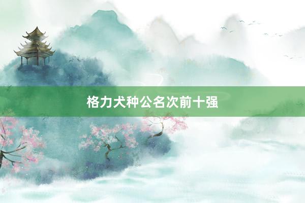 格力犬种公名次前十强